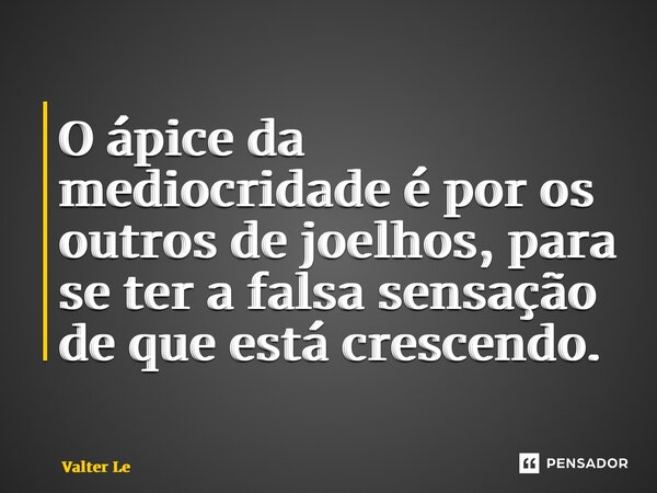 ⁠O ápice da mediocridade é por os outros de joelhos, para se ter a falsa sensação de que está crescendo.... Frase de Valter Lemes.