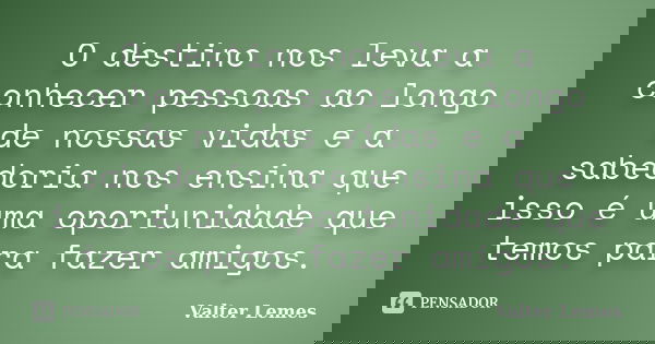 O destino nos leva a conhecer pessoas ao longo de nossas vidas e a sabedoria nos ensina que isso é uma oportunidade que temos para fazer amigos.... Frase de Valter Lemes.