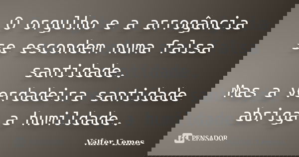 O orgulho e a arrogância se escondem numa falsa santidade. Mas a verdadeira santidade abriga a humildade.... Frase de Valter Lemes.
