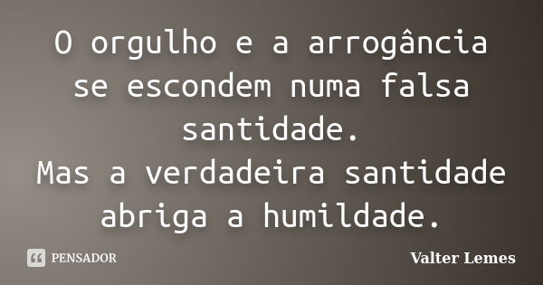 O orgulho e a arrogância se escondem numa falsa santidade. Mas a verdadeira santidade abriga a humildade.... Frase de Valter Lemes.