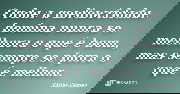 Onde a mediocridade domina nunca se melhora o que é bom, mas sempre se piora o que é melhor.... Frase de Valter Lemes.