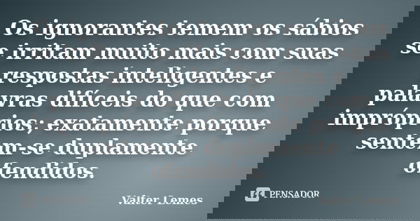 Os ignorantes temem os sábios se irritam muito mais com suas respostas inteligentes e palavras difíceis do que com impróprios; exatamente porque sentem-se dupla... Frase de Valter Lemes.