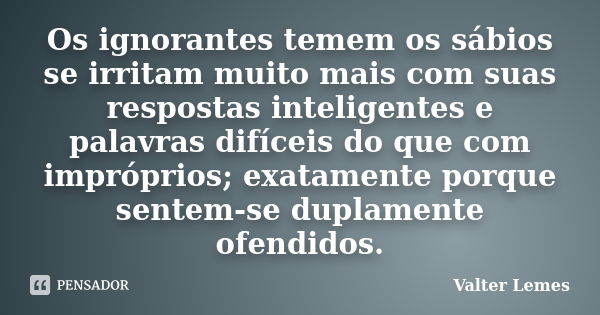 Os ignorantes temem os sábios se irritam muito mais com suas respostas inteligentes e palavras difíceis do que com impróprios; exatamente porque sentem-se dupla... Frase de Valter Lemes.