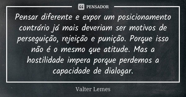 Pensar diferente e expor um posicionamento contrário já mais deveriam ser motivos de perseguição, rejeição e punição. Porque isso não é o mesmo que atitude. Mas... Frase de Valter Lemes.