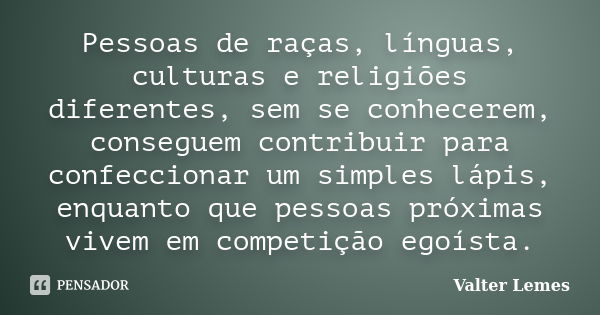 Pessoas de raças, línguas, culturas e religiões diferentes, sem se conhecerem, conseguem contribuir para confeccionar um simples lápis, enquanto que pessoas pró... Frase de Valter Lemes.