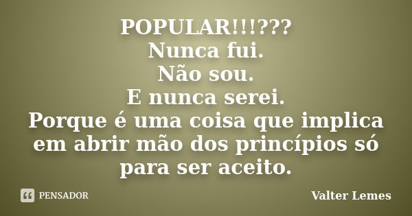 POPULAR!!!??? Nunca fui. Não sou. E nunca serei. Porque é uma coisa que implica em abrir mão dos princípios só para ser aceito.... Frase de Valter Lemes.