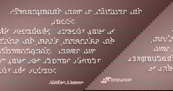 Preocupado com o futuro do país. Na verdade, creio que a política do país precisa de uma formatação, como um computador que se torna lento e cheio de vírus.... Frase de Valter Lemes.