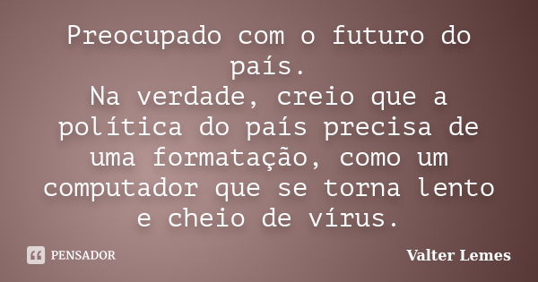 Preocupado com o futuro do país. Na verdade, creio que a política do país precisa de uma formatação, como um computador que se torna lento e cheio de vírus.... Frase de Valter Lemes.