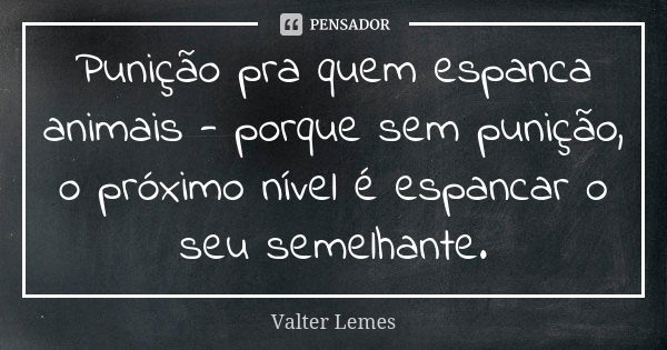 Punição pra quem espanca animais - porque sem punição, o próximo nível é espancar o seu semelhante.... Frase de Valter Lemes.