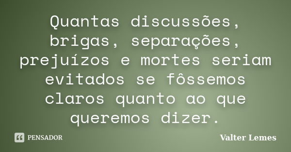 Quantas discussões, brigas, separações, prejuízos e mortes seriam evitados se fôssemos claros quanto ao que queremos dizer.... Frase de Valter Lemes.