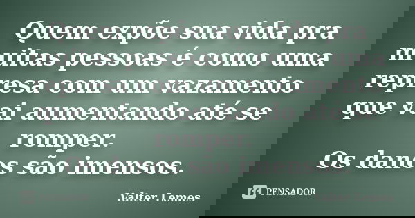Quem expõe sua vida pra muitas pessoas é como uma represa com um vazamento que vai aumentando até se romper. Os danos são imensos.... Frase de Valter Lemes.