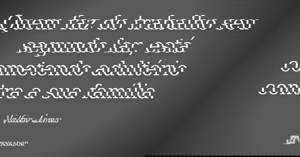 Quem faz do trabalho seu segundo lar, está cometendo adultério contra a sua família.... Frase de Valter Lemes.