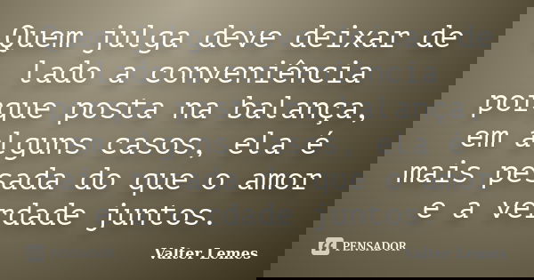 Quem julga deve deixar de lado a conveniência porque posta na balança, em alguns casos, ela é mais pesada do que o amor e a verdade juntos.... Frase de Valter Lemes.