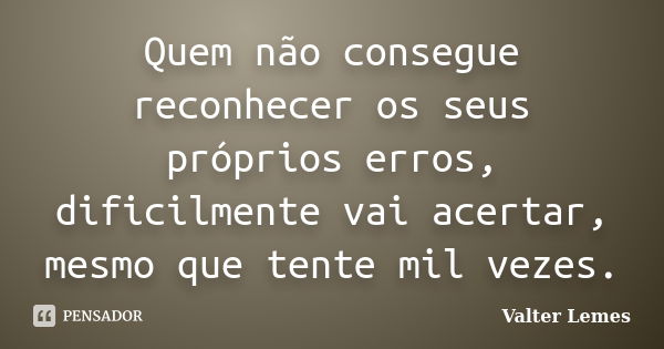 Quem não consegue reconhecer os seus próprios erros, dificilmente vai acertar, mesmo que tente mil vezes.... Frase de Valter Lemes.