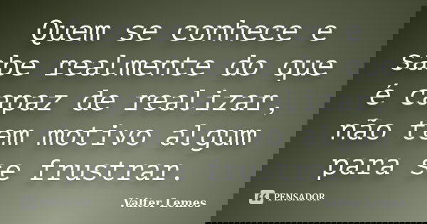 Quem se conhece e sabe realmente do que é capaz de realizar, não tem motivo algum para se frustrar.... Frase de Valter Lemes.