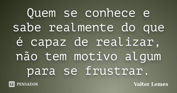 Quem se conhece e sabe realmente do que é capaz de realizar, não tem motivo algum para se frustrar.... Frase de Valter Lemes.