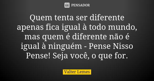 ‪Quem tenta ser diferente apenas fica igual à todo mundo, mas quem é diferente não é igual à ninguém - Pense Nisso Pense! Seja você, o que for.... Frase de Valter Lemes.