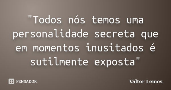 "Todos nós temos uma personalidade secreta que em momentos inusitados é sutilmente exposta"... Frase de Valter Lemes.