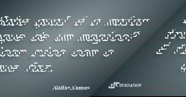 Sabe qual é o maior truque de um magico? É ficar rico com o que faz.... Frase de Valter Lemes.