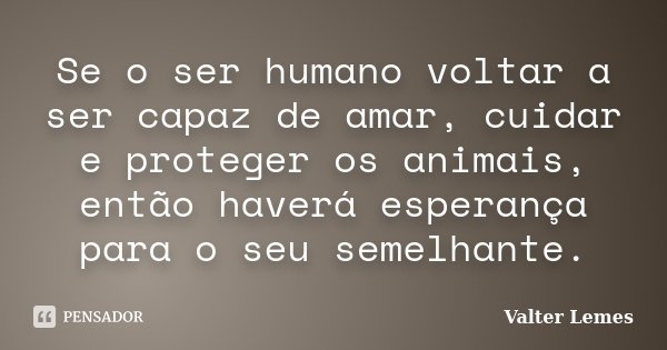 ‪Se o ser humano voltar a ser capaz de amar, cuidar e proteger os animais, então haverá esperança para o seu semelhante.... Frase de Valter Lemes.