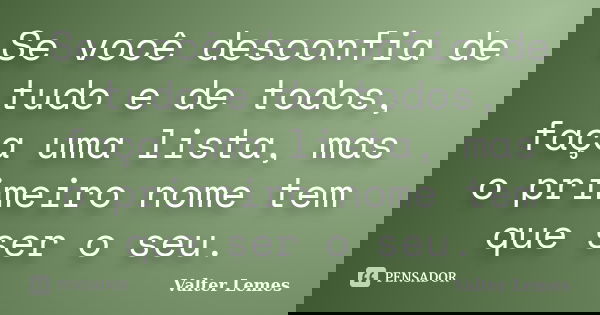 Se você desconfia de tudo e de todos, faça uma lista, mas o primeiro nome tem que ser o seu.... Frase de Valter Lemes.