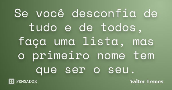 Se você desconfia de tudo e de todos, faça uma lista, mas o primeiro nome tem que ser o seu.... Frase de Valter Lemes.