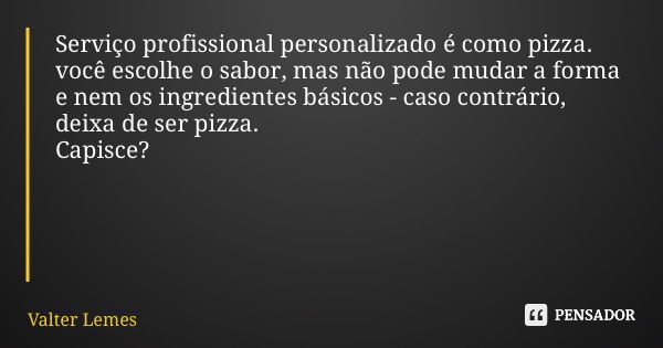 Serviço profissional personalizado é como pizza. você escolhe o sabor, mas não pode mudar a forma e nem os ingredientes básicos - caso contrário, deixa de ser p... Frase de Valter Lemes.