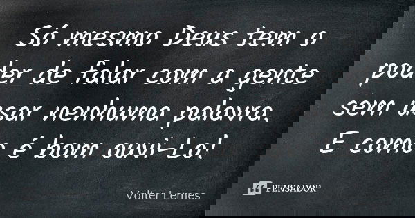 Só mesmo Deus tem o poder de falar com a gente sem usar nenhuma palavra. E como é bom ouvi-Lo!... Frase de Valter Lemes.
