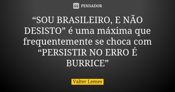 “SOU BRASILEIRO, E NÃO DESISTO” é uma máxima que frequentemente se choca com “PERSISTIR NO ERRO É BURRICE”... Frase de Valter Lemes.