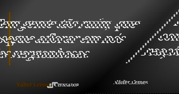 Tem gente tão ruim, que consegue aflorar em nós reações vergonhosas.... Frase de Valter Lemes.