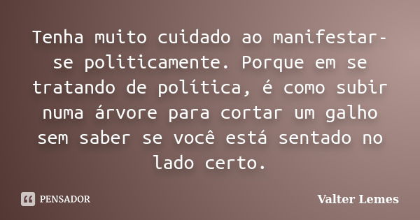 Tenha muito cuidado ao manifestar-se politicamente. Porque em se tratando de política, é como subir numa árvore para cortar um galho sem saber se você está sent... Frase de Valter Lemes.