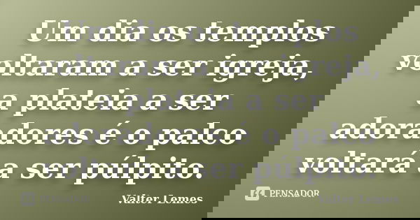 Um dia os templos voltaram a ser igreja, a plateia a ser adoradores é o palco voltará a ser púlpito.... Frase de Valter Lemes.