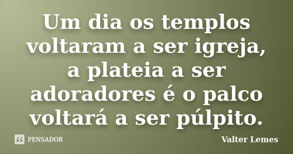 Um dia os templos voltaram a ser igreja, a plateia a ser adoradores é o palco voltará a ser púlpito.... Frase de Valter Lemes.