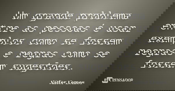 Um grande problema entre as pessoas é usar exemplos como se fossem regras e regras como se fossem sugestões.... Frase de Valter Lemes.