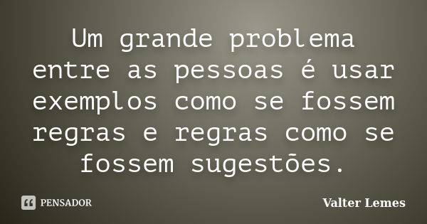 Um grande problema entre as pessoas é usar exemplos como se fossem regras e regras como se fossem sugestões.... Frase de Valter Lemes.