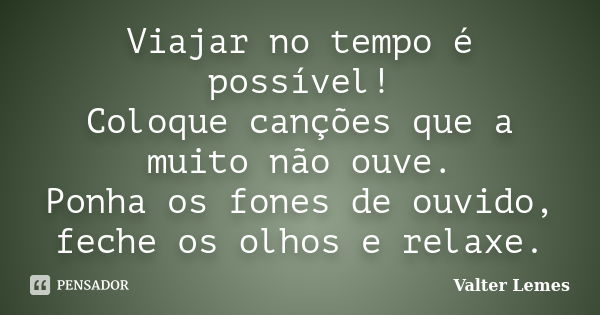 Viajar no tempo é possível! Coloque canções que a muito não ouve. Ponha os fones de ouvido, feche os olhos e relaxe.... Frase de Valter Lemes.