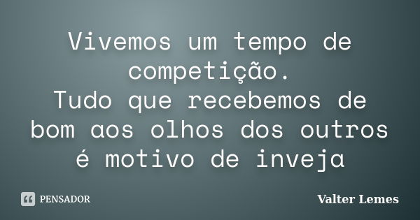 Vivemos um tempo de competição. Tudo que recebemos de bom aos olhos dos outros é motivo de inveja... Frase de Valter Lemes.