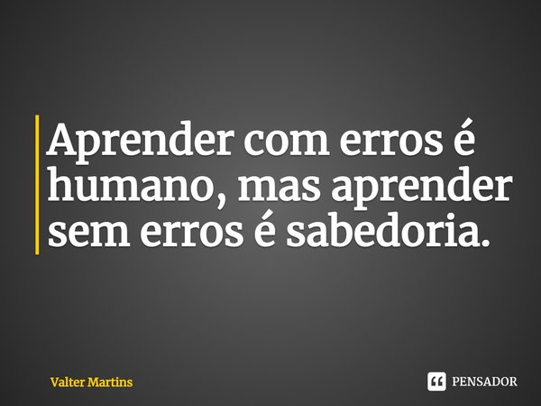 ⁠Aprender com erros é humano, mas aprender sem erros é sabedoria.... Frase de Valter Martins.