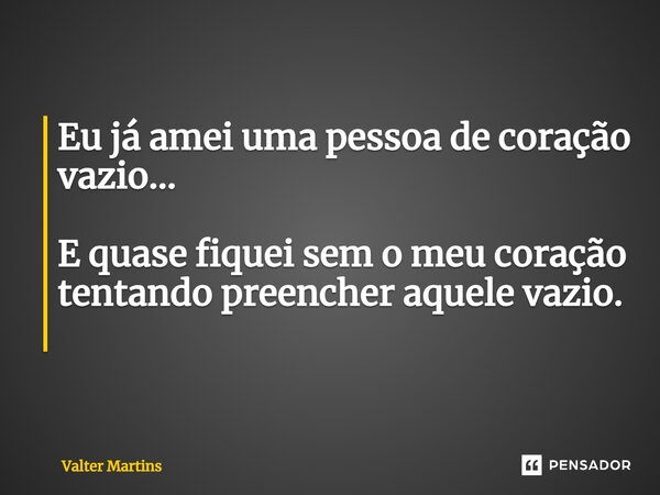 Eu já amei uma pessoa de coração vazio... E quase fiquei sem o meu coração tentando preencher aquele vazio. ⁠... Frase de Valter Martins.