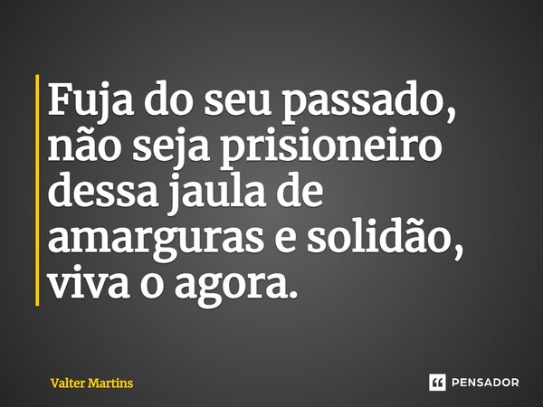 ⁠Fuja do seu passado, não seja prisioneiro dessa jaula de amarguras e solidão, viva o agora.... Frase de Valter Martins.