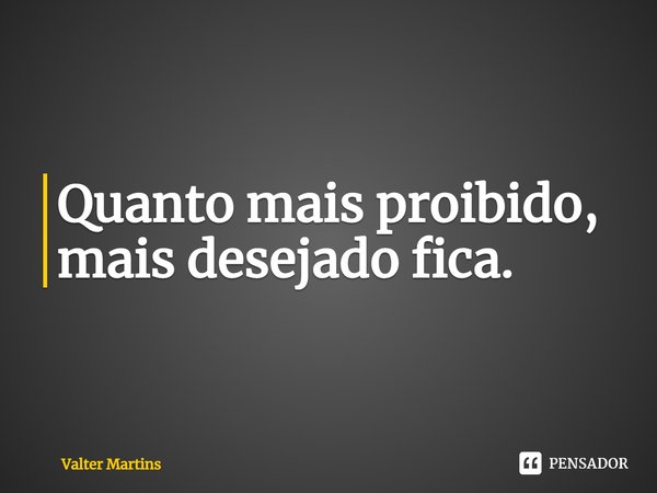 Quanto mais proibido, mais desejado fica.⁠... Frase de Valter Martins.