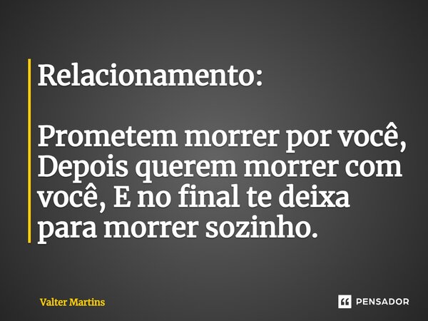 Relacionamento: Prometem morrer por você, Depois querem morrer com você, E no final te deixa para morrer sozinho.... Frase de Valter Martins.