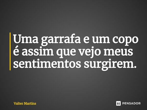 ⁠Uma garrafa e um copo é assim que vejo meus sentimentos surgirem.... Frase de Valter Martins.