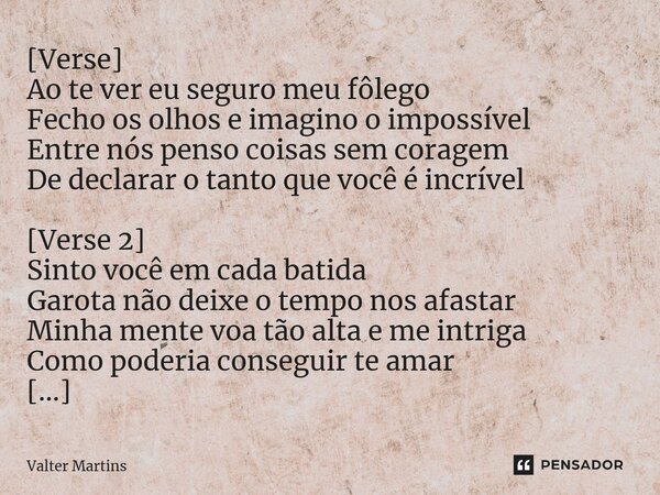 ⁠[Verse] Ao te ver eu seguro meu fôlego Fecho os olhos e imagino o impossível Entre nós penso coisas sem coragem De declarar o tanto que você é incrível [Verse ... Frase de Valter Martins.