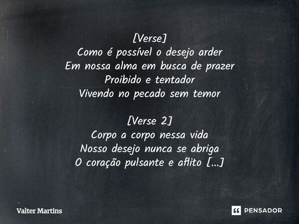 ⁠[Verse] Como é possível o desejo arder Em nossa alma em busca de prazer Proibido e tentador Vivendo no pecado sem temor [Verse 2] Corpo a corpo nessa vida Noss... Frase de Valter Martins.