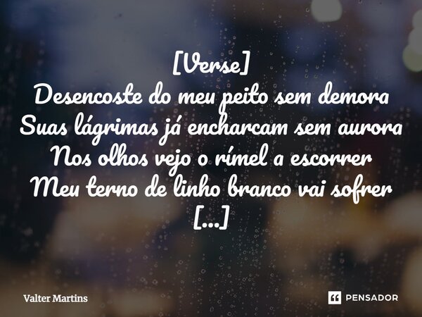 ⁠[Verse] Desencoste do meu peito sem demora Suas lágrimas já encharcam sem aurora Nos olhos vejo o rímel a escorrer Meu terno de linho branco vai sofrer [Verse ... Frase de Valter Martins.