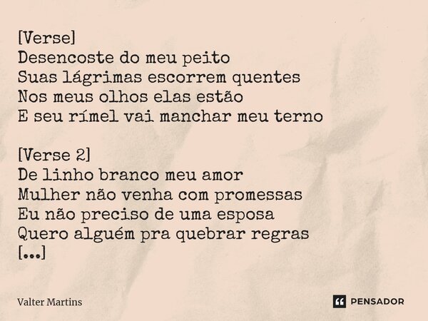 ⁠[Verse] Desencoste do meu peito Suas lágrimas escorrem quentes Nos meus olhos elas estão E seu rímel vai manchar meu terno [Verse 2] De linho branco meu amor M... Frase de Valter Martins.