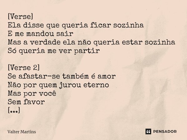 ⁠[Verse] Ela disse que queria ficar sozinha E me mandou sair Mas a verdade ela não queria estar sozinha Só queria me ver partir [Verse 2] Se afastar-se também é... Frase de Valter Martins.