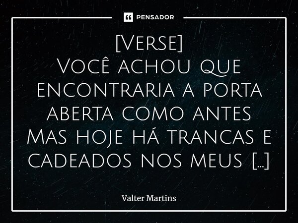 ⁠[Verse] Você achou que encontraria a porta aberta como antes Mas hoje há trancas e cadeados nos meus sentimentos Como uma estranha poeira que o vento soprou ao... Frase de Valter Martins.