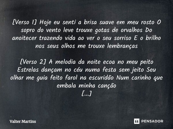 ⁠[Verso 1] Hoje eu senti a brisa suave em meu rosto O sopro do vento leve trouxe gotas de orvalhos Do anoitecer trazendo vida ao ver o seu sorriso E o brilho no... Frase de Valter Martins.